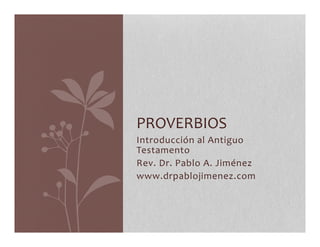 PROVERBIOS 
Introducción 
al 
Antiguo 
Testamento 
Rev. 
Dr. 
Pablo 
A. 
Jiménez 
www.drpablojimenez.com 
 