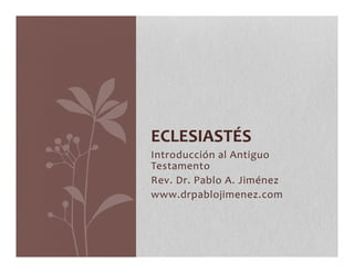 ECLESIASTÉS 
Introducción 
al 
Antiguo 
Testamento 
Rev. 
Dr. 
Pablo 
A. 
Jiménez 
www.drpablojimenez.com 
 