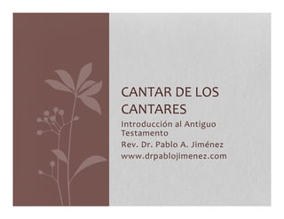 CANTAR 
DE 
LOS 
CANTARES 
Introducción 
al 
Antiguo 
Testamento 
Rev. 
Dr. 
Pablo 
A. 
Jiménez 
www.drpablojimenez.com 
 