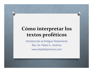 Cómo 
interpretar 
los 
textos 
proféticos 
Introducción al Antiguo Testamento 
Rev. Dr. Pablo A. Jiménez 
www.drpablojimenez.com 
 