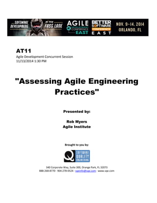 AT11
Agile Development Concurrent Session
11/13/2014 1:30 PM
"Assessing Agile Engineering
Practices"
Presented by:
Rob Myers
Agile Institute
Brought to you by:
340 Corporate Way, Suite 300, Orange Park, FL 32073
888-268-8770 ∙ 904-278-0524 ∙ sqeinfo@sqe.com ∙ www.sqe.com
 