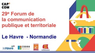 29e Forum de
la communication
publique et territoriale
Le Havre - Normandie
 