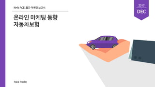 NHN ACE_월간 마케팅 보고서
온라인 마케팅 동향
자동차보험
DEC
2017
 