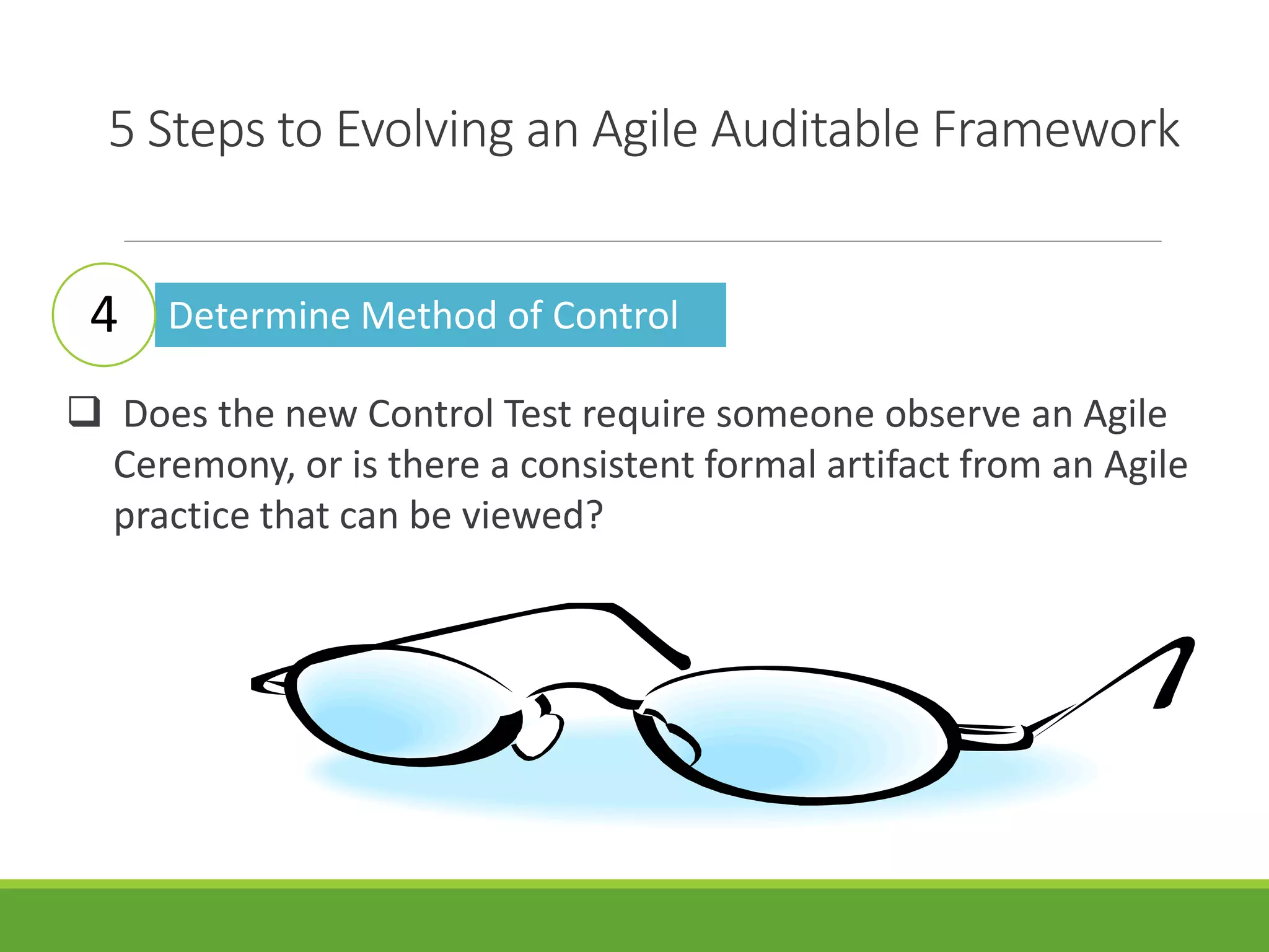 5 Steps to Evolving an Agile Auditable Framework
Determine Method of Control
 Does the new Control Test require someone observe an Agile
Ceremony, or is there a consistent formal artifact from an Agile
practice that can be viewed?
4
 