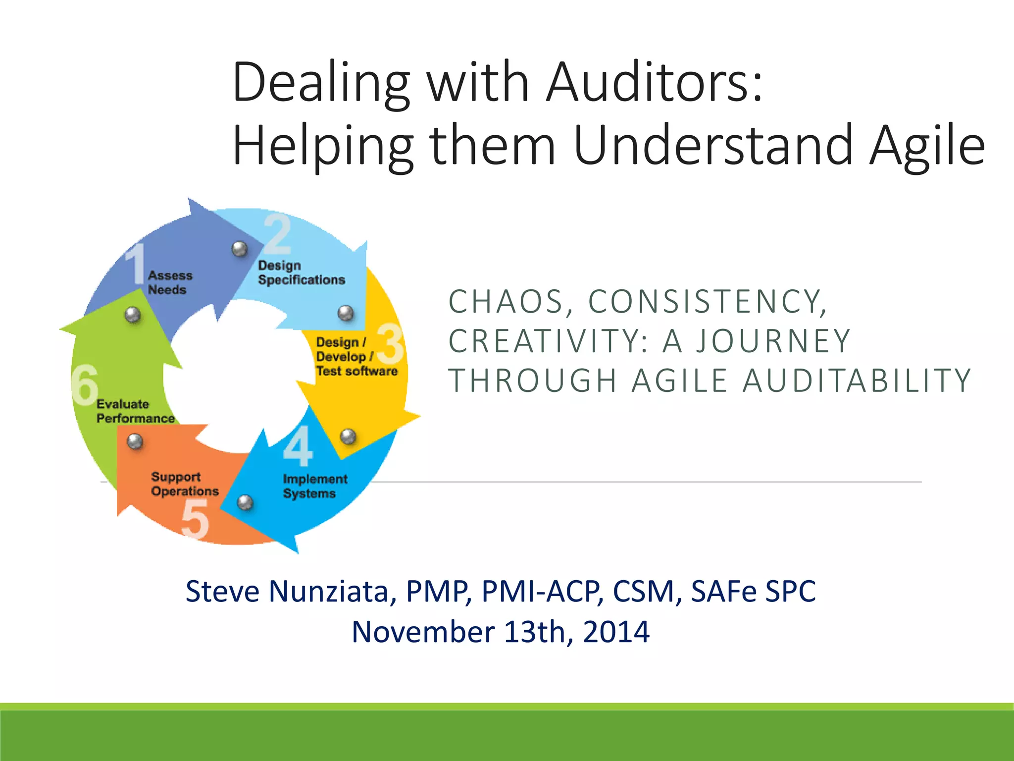 Dealing with Auditors:
Helping them Understand Agile
CHAOS, CONSISTENCY,
CREATIVITY: A JOURNEY
THROUGH AGILE AUDITABILITY
Steve Nunziata, PMP, PMI-ACP, CSM, SAFe SPC
November 13th, 2014
 