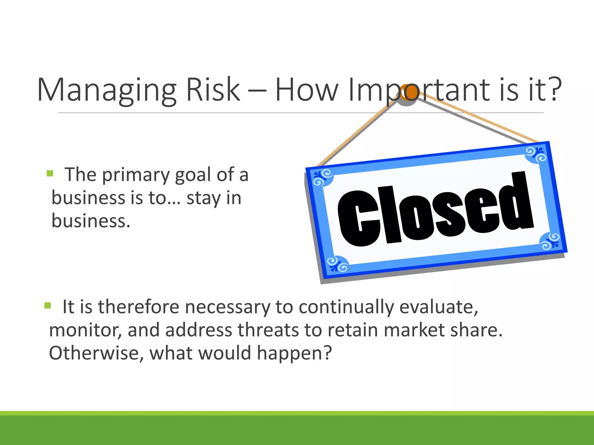 Managing Risk – How Important is it?
 The primary goal of a
business is to… stay in
business.
 It is therefore necessary to continually evaluate,
monitor, and address threats to retain market share.
Otherwise, what would happen?
 