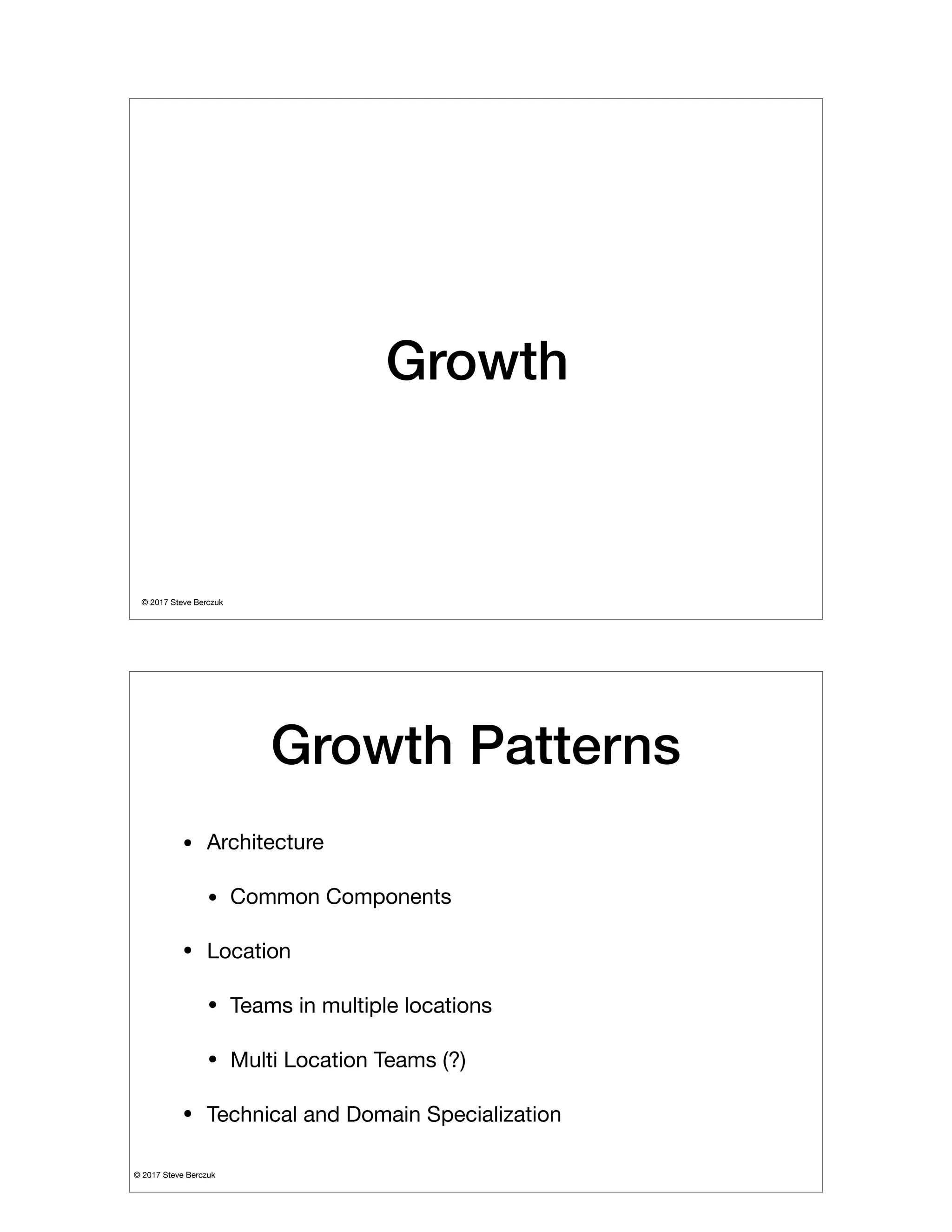 © 2017 Steve Berczuk

Growth
© 2017 Steve Berczuk

Growth Patterns
• Architecture

• Common Components

• Location

• Teams in multiple locations

• Multi Location Teams (?)

• Technical and Domain Specialization
 