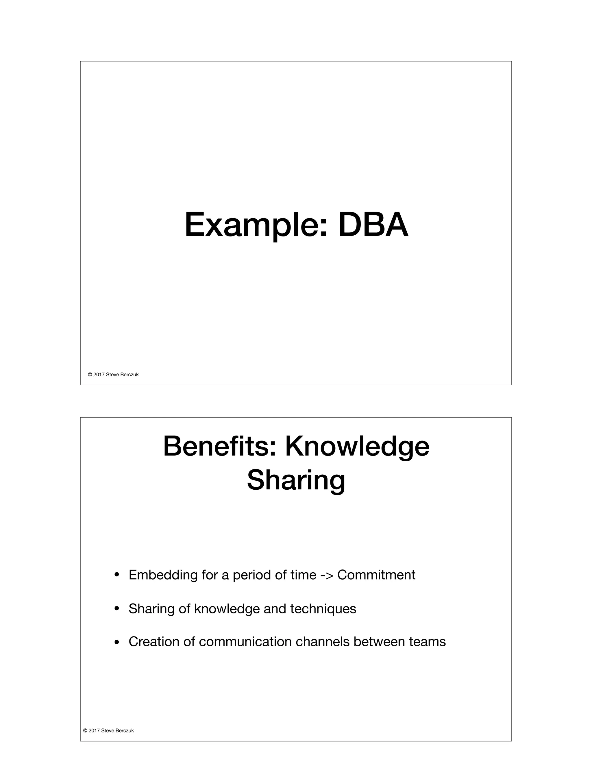© 2017 Steve Berczuk

Example: DBA
© 2017 Steve Berczuk

Beneﬁts: Knowledge
Sharing
• Embedding for a period of time -> Commitment

• Sharing of knowledge and techniques

• Creation of communication channels between teams
 