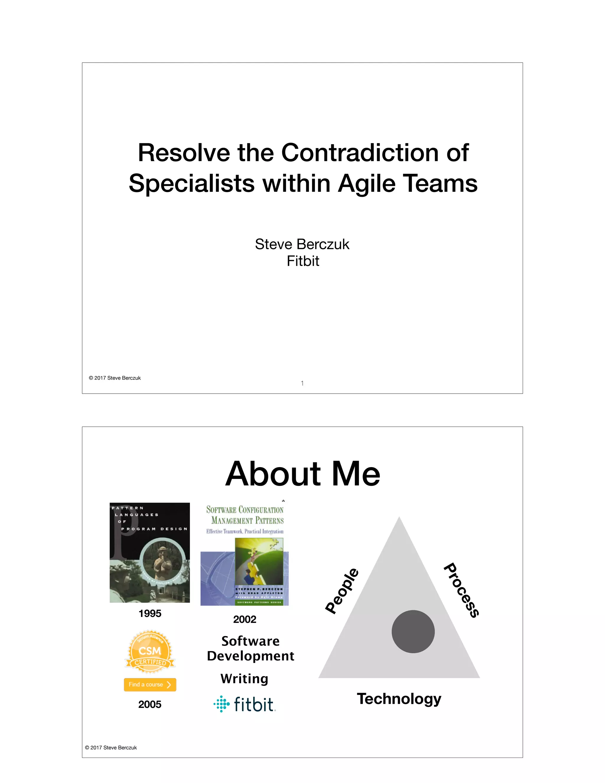 © 2017 Steve Berczuk

Resolve the Contradiction of
Specialists within Agile Teams
Steve Berczuk

Fitbit
1
© 2017 Steve Berczuk

About Me
People
Process
Technology
2002
2005
1995
Software
Development
Writing
 