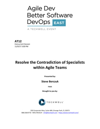 AT12	
Concurrent	Session	
11/9/17	3:00	PM	
	
	
	
	
	
Resolve	the	Contradiction	of	Specialists	
within	Agile	Teams	
	
Presented	by:	
	
Steve	Berczuk	
Fitbit	
	
Brought	to	you	by:		
		
	
	
	
	
350	Corporate	Way,	Suite	400,	Orange	Park,	FL	32073		
888---268---8770	··	904---278---0524	-	info@techwell.com	-	https://www.techwell.com/		
	
 