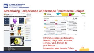 Strasbourg : expérience uniformisée / plateforme unique
Intranet, espaces collaboratifs,
forums, blogs, wiki, annuaire
enrichi, GED, Démat’ de
procédures…
Interaction avec la suite Office
 