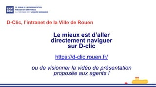 D-Clic, l’intranet de la Ville de Rouen
Le mieux est d’aller
directement naviguer
sur D-clic
https://d-clic.rouen.fr/
ou de visionner la vidéo de présentation
proposée aux agents !
 