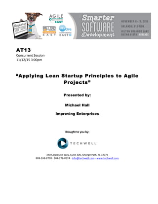 AT13
Concurrent	Session	
11/12/15	3:00pm	
	
	
	
“Applying Lean Startup Principles to Agile
Projects”
	
	
Presented by:
Michael Hall
Improving Enterprises
	
	
	
	
Brought	to	you	by:	
	
	
	
340	Corporate	Way,	Suite	300,	Orange	Park,	FL	32073	
888-268-8770	·	904-278-0524	·	info@techwell.com	·	www.techwell.com	
	
	
	
	
	
 