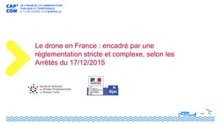 Le drone en France : encadré par une
réglementation stricte et complexe, selon les
Arrêtés du 17/12/2015
 