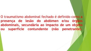 O traumatismo abdominal fechado é definido como a
presença de lesão do abdómen e/ou órgãos
abdominais, secundária ao impacto de um objeto
ou superfície contundente (não penetrante).
 