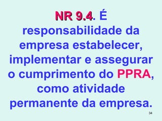 34
NR 9.4NR 9.4. É
responsabilidade da
empresa estabelecer,
implementar e assegurar
o cumprimento do PPRA,
como atividade
permanente da empresa.
 