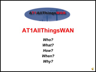 AT1AllThingsWAN
     Who?
     What?
     How?
     When?
     Why?
 