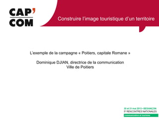 Construire l’image touristique d’un territoire
L’exemple de la campagne « Poitiers, capitale Romane »
Dominique DJIAN, directrice de la communication
Ville de Poitiers
 