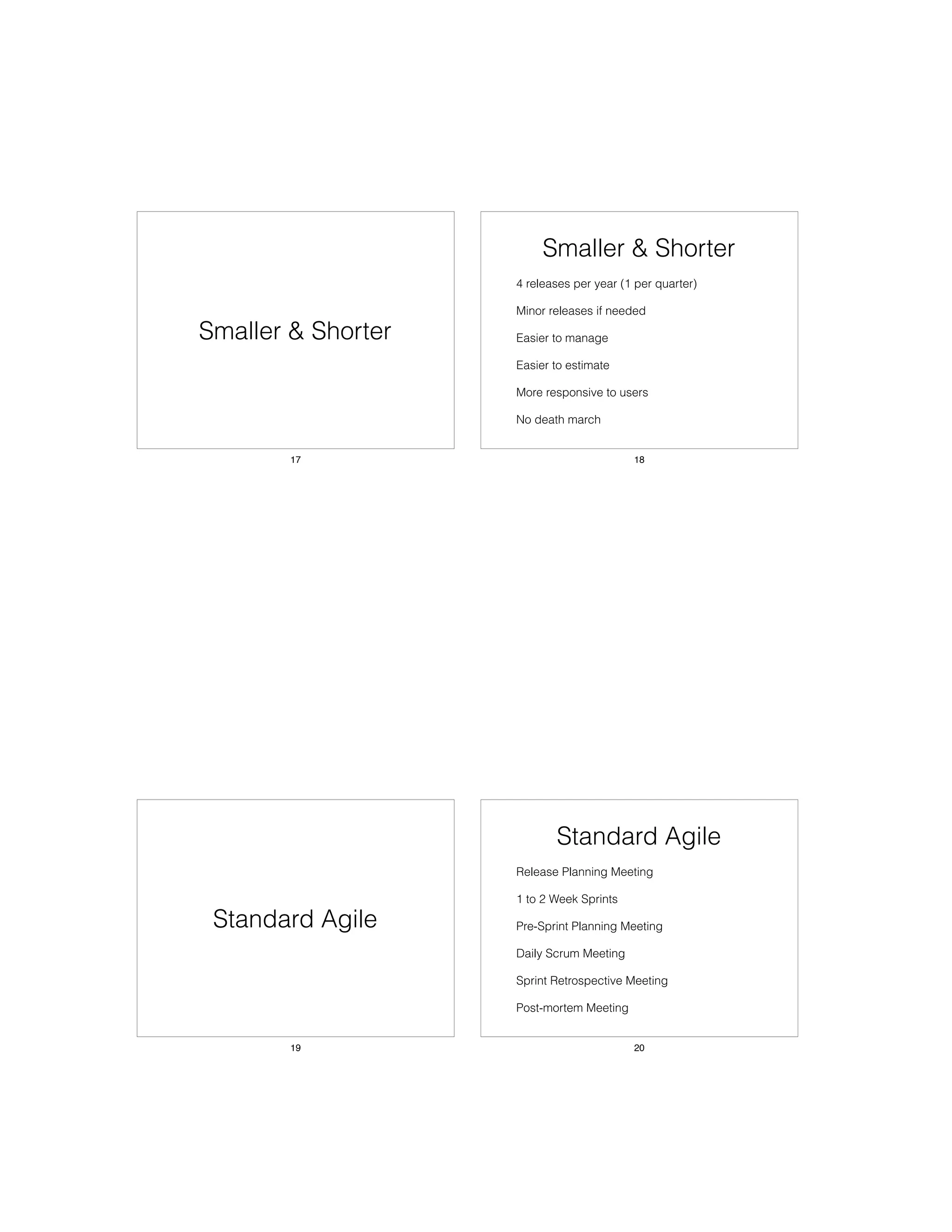 Smaller & Shorter
17
Smaller & Shorter
• 4 releases per year (1 per quarter)
• Minor releases if needed
• Easier to manage
• Easier to estimate
• More responsive to users
• No death march
18
Standard Agile
19
Standard Agile
• Release Planning Meeting
• 1 to 2 Week Sprints
• Pre-Sprint Planning Meeting
• Daily Scrum Meeting
• Sprint Retrospective Meeting
• Post-mortem Meeting
20
 