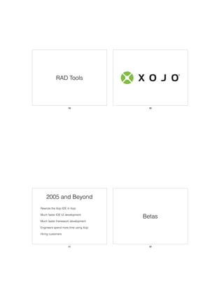 RAD Tools
29 30
2005 and Beyond
• Rewrote the Xojo IDE in Xojo
• Much faster IDE UI development
• Much faster framework development
• Engineers spend more time using Xojo
• Hiring customers
31
Betas
32
 