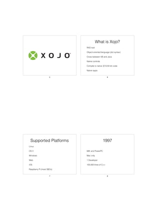 5
What is Xojo?
• RAD tool
• Object-oriented language (dot syntax)
• Cross between VB and Java
• Native controls
• Compile to native 32 & 64 bit code
• Native apps
6
Supported Platforms
• Linux
• OS X
• Windows
• Web
• iOS
• Raspberry Pi (most SBCs)
7
1997
• 68K and PowerPC
• Mac only
• 1 Developer
• 100,000 lines of C++
8
 