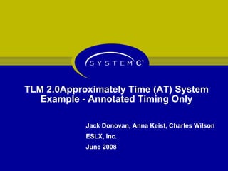 TLM 2.0Approximately Time (AT) System
Example - Annotated Timing Only
Jack Donovan, Anna Keist, Charles Wilson
ESLX, Inc.
June 2008
 