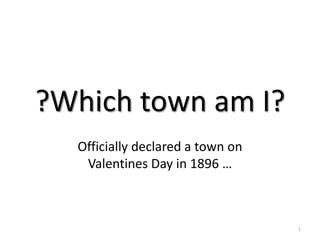?Which town am I? Officially declared a town on Valentines Day in 1896 … 1 