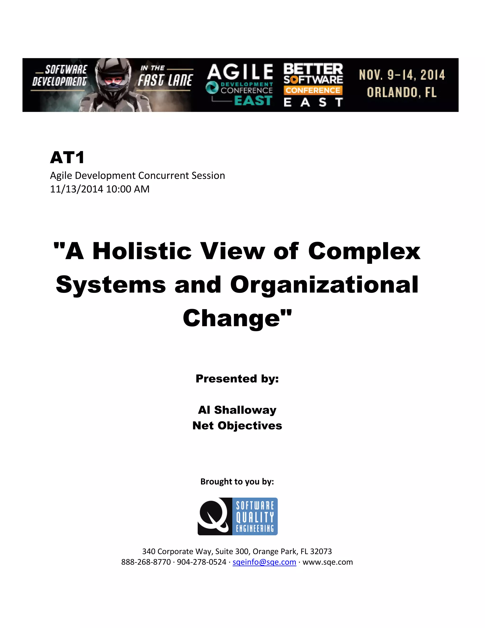 AT1
Agile Development Concurrent Session
11/13/2014 10:00 AM
"A Holistic View of Complex
Systems and Organizational
Change"
Presented by:
Al Shalloway
Net Objectives
Brought to you by:
340 Corporate Way, Suite 300, Orange Park, FL 32073
888-268-8770 ∙ 904-278-0524 ∙ sqeinfo@sqe.com ∙ www.sqe.com
 
