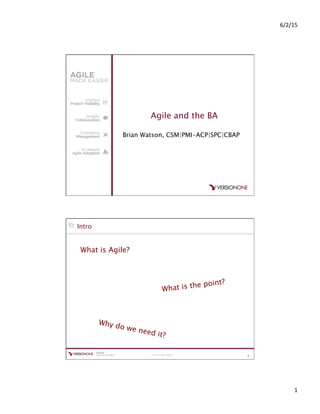 6/2/15	
  
1	
  
Agile and the BA
Brian Watson, CSM|PMI-ACP|SPC|CBAP
© 2014 VersionOne 2
Intro
What is Agile?
What is the point?
Why do we need it?
 