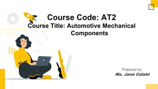 Prepared by:
Ms. Jane Calahi
Course Code: AT2
Course Title: Automotive Mechanical
Components
 