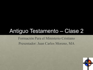 Antiguo Testamento – Clase 2 
Formación Para el Ministerio Cristiano 
Presentador: Juan Carlos Moreno, MA 
 