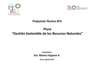 Consultora:
Soc. Marina Irigoyen A.
Piura, Agosto 2014
Propuesta Técnica AT2:
Piura
“Gestión Sostenible de los Recursos Naturales”
 