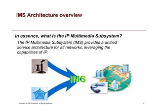 5
Copyright © 2007 Accenture All Rights Reserved.
The IP Multimedia Subsystem (IMS) provides a unified
service architecture for all networks, leveraging the
capabilities of IP.
IMS
IMS
In essence, what is the IP Multimedia Subsystem?
IMS Architecture overview
 