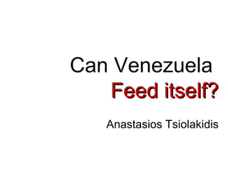 Can Venezuela  Feed  itself? Anastasios Tsiolakidis 