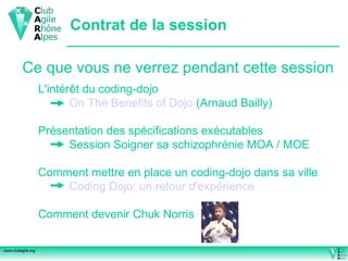 Contrat de la session Ce que vous ne verrez pendant cette session L'intérêt du coding-dojo On The Benefits of Dojo  (Arnaud Bailly) Présentation des spécifications exécutables Session Soigner sa schizophrénie MOA / MOE Comment mettre en place un coding-dojo dans sa ville Coding  Dojo: un retour d'expérience Comment devenir Chuk Norris 