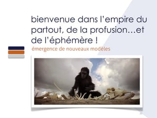 32
bienvenue dans l’empire du
partout, de la profusion…et
de l’éphémère !
émergence de nouveaux modèles
 