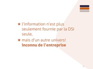 33
★ l’information n’est plus
seulement fournie par la DSI
seule,
★ mais d’un autre univers!
inconnu de l’entreprise
 