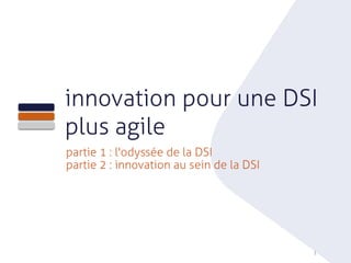 1
innovation pour une DSI
plus agile
partie 1 : l'odyssée de la DSI
partie 2 : innovation au sein de la DSI
 