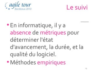 Le suivi

• En informatique, il y a
  absence de métriques pour
  déterminer l'état
  d'avancement, la durée, et la
  qualité du logiciel.
• Méthodes empiriques
                                   13
 