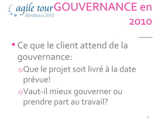 GOUVERNANCE en
                     2010
• Ce que le client attend de la
 gouvernance:
 oQue le projet soit livré à la date
  prévue!
 oVaut-il mieux gouverner ou
  prendre part au travail?
                                       17
 
