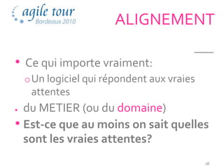 ALIGNEMENT

• Ce qui importe vraiment:
 o Un logiciel qui répondent aux vraies
   attentes
  du METIER (ou du domaine)
• Est-ce que au moins on sait quelles
  sont les vraies attentes?
                                          18
 