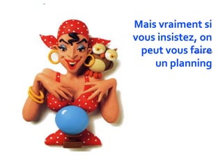 Mais vraiment si
vous insistez, on
 peut vous faire
    un planning
 