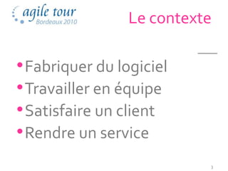 Le contexte

• Fabriquer du logiciel
• Travailler en équipe
• Satisfaire un client
• Rendre un service
                           3
 