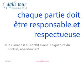 chaque partie doit
           être responsable et
                 respectueuse
si le climat est au conflit avant la signature du
   contrat, abandonnez!


22/10/09               www.agiletour.com
 