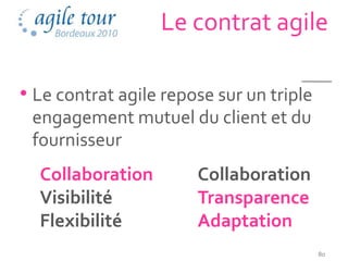 Le contrat agile

• Le contrat agile repose sur un triple
 engagement mutuel du client et du
 fournisseur
  Collaboration        Collaboration
  Visibilité           Transparence
  Flexibilité          Adaptation
                                          80
 