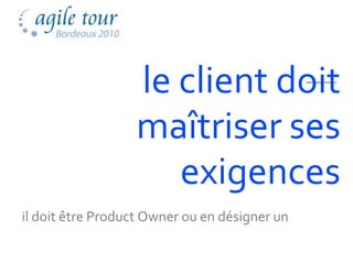 le client doit
                  maîtriser ses
                     exigences
il doit être Product Owner ou en désigner un
 