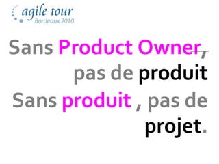 Sans Product Owner,
      pas de produit
Sans produit , pas de
              projet.
 