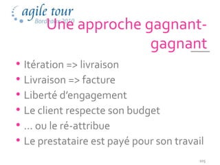 Une approche gagnant-
                    gagnant
• Itération => livraison
• Livraison => facture
• Liberté d’engagement
• Le client respecte son budget
• … ou le ré-attribue
• Le prestataire est payé pour son travail
                                         105
 