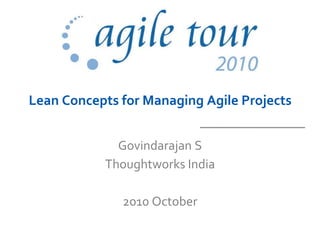 Lean Concepts for Managing Agile Projects
Govindarajan S
Thoughtworks India
2010 October
 
