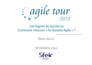 Les Signes du succès ou
Comment mesurer « la réussite Agile » ?
Oana Juncu
28 Octobre 2010
 